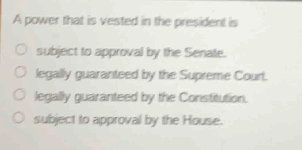 a power that is vested in the president is ○ subject to approval by the…