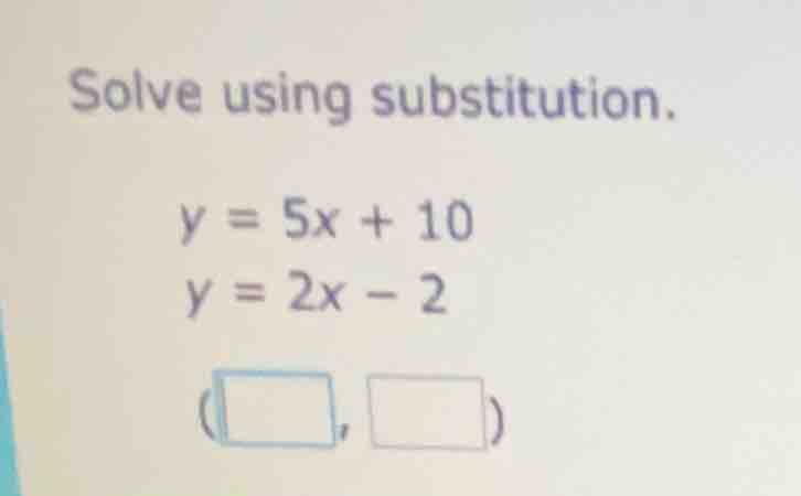 solve using substitution. y = 5x + 10 y = 2x - 2 (\\boxed{\\quad}, \\bo…