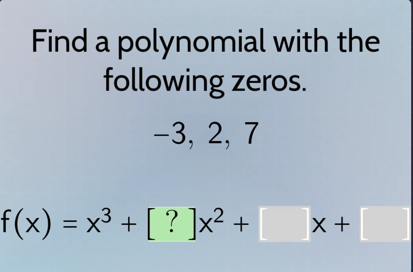 find a polynomial with the following zeros. -3, 2, 7 f(x) = x³ + ?x² + …