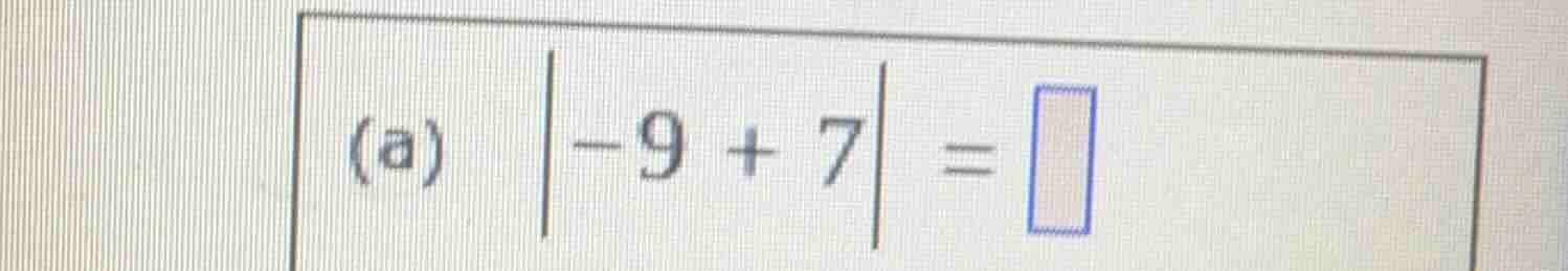 (a) \\left|-9 + 7\ ight| = \\square