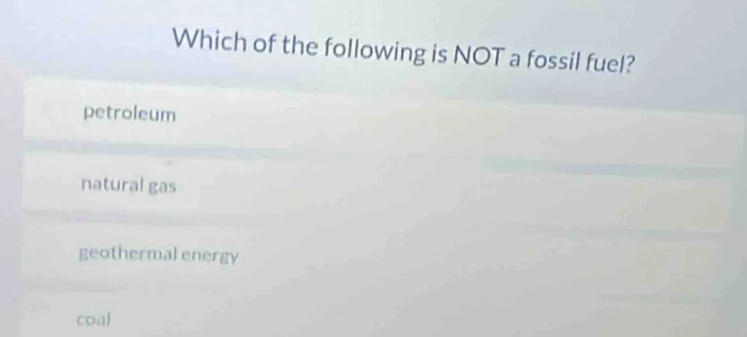 which of the following is not a fossil fuel? petroleum natural gas geot…