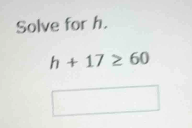 solve for h. $h + 17 \\geq 60$
