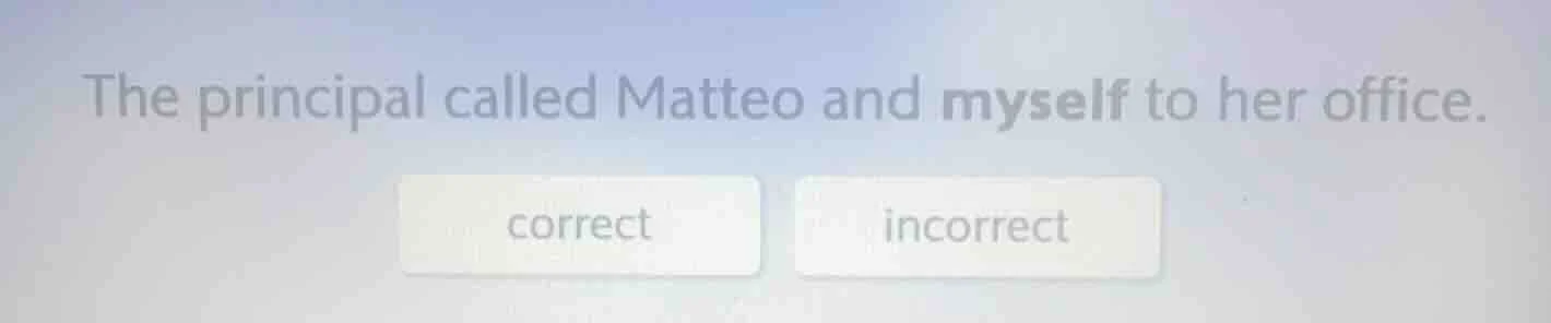 the principal called matteo and myself to her office. correct incorrect