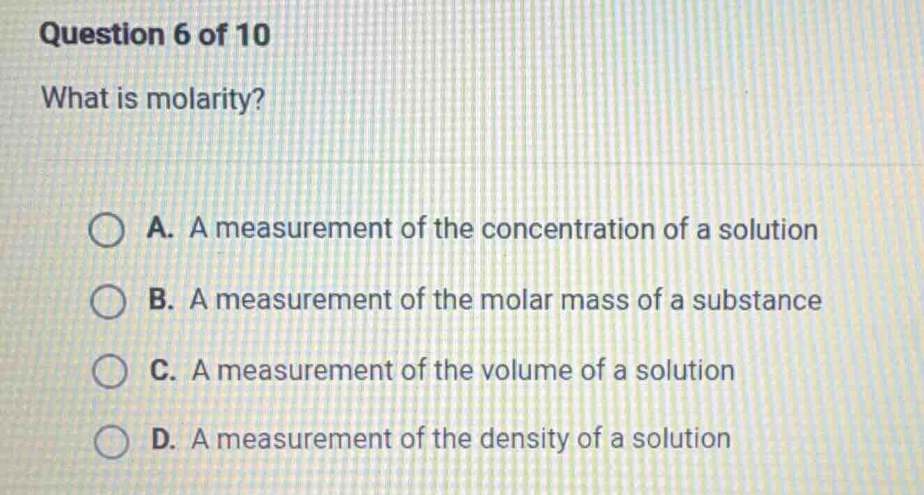 question 6 of 10 what is molarity? a. a measurement of the concentratio…