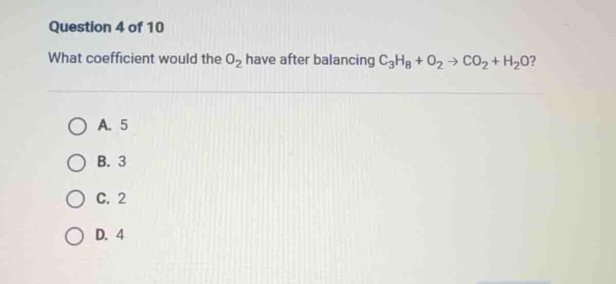 question 4 of 10 what coefficient would the o₂ have after balancing c₃h…