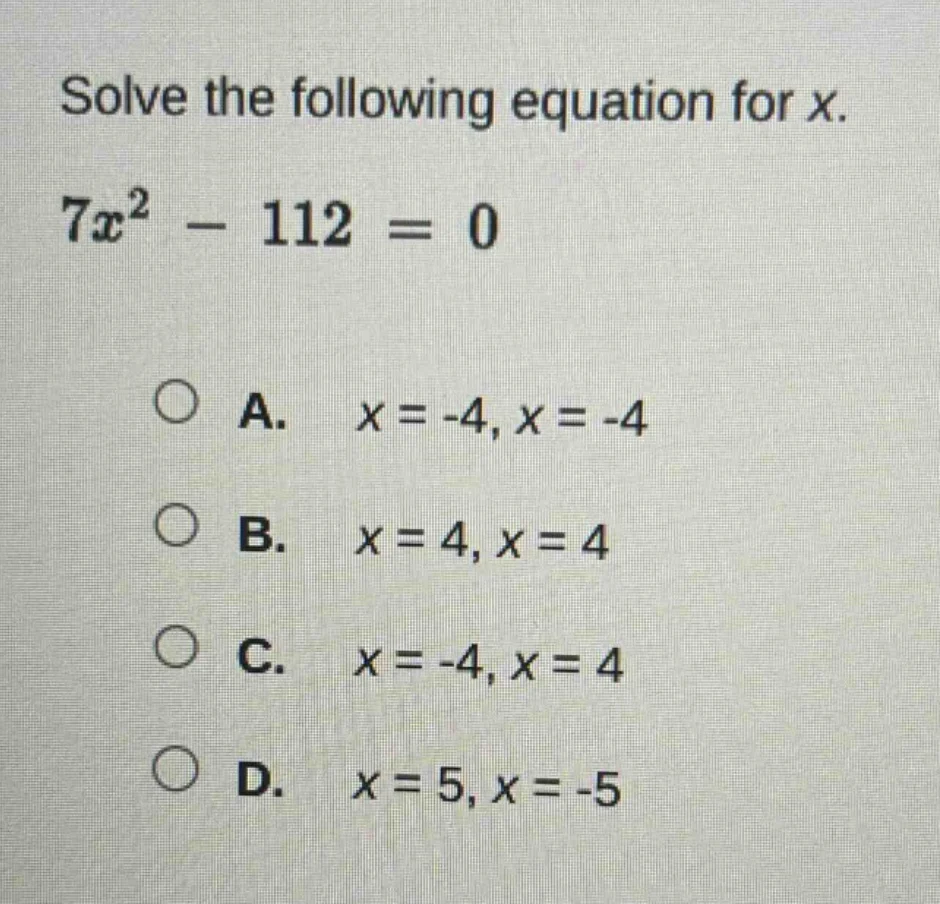 solve the following equation for x. $7x^2 - 112 = 0$ a. $x = -4, x = -4…
