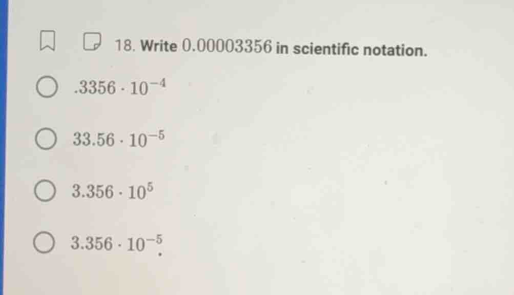 18. write 0.00003356 in scientific notation. .3356·10⁻⁴ 33.56·10⁻⁵ 3.35…