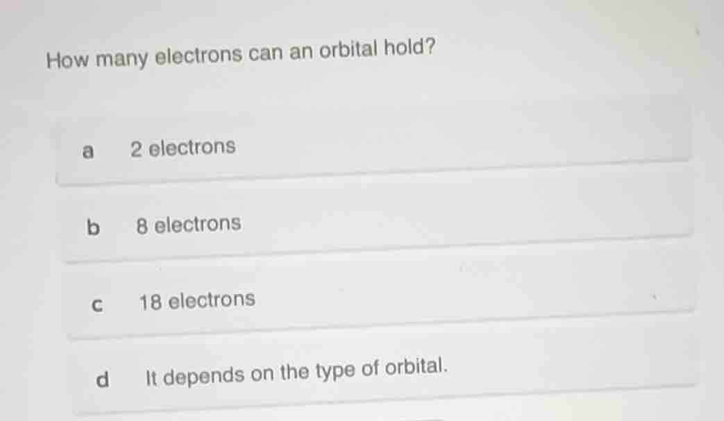 how many electrons can an orbital hold? a 2 electrons b 8 electrons c 1…