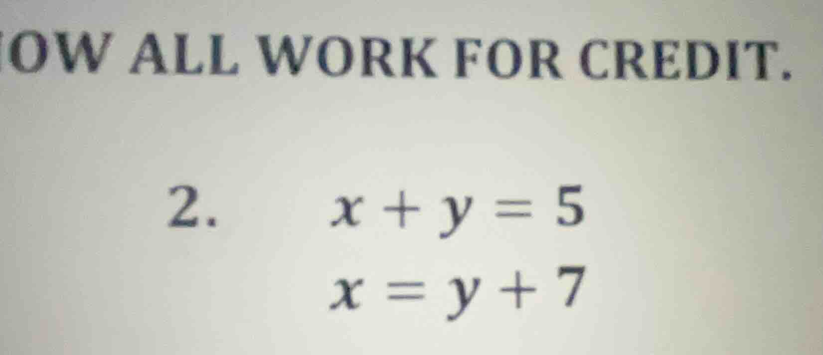 show all work for credit. 2. $x + y = 5$ $x = y + 7$