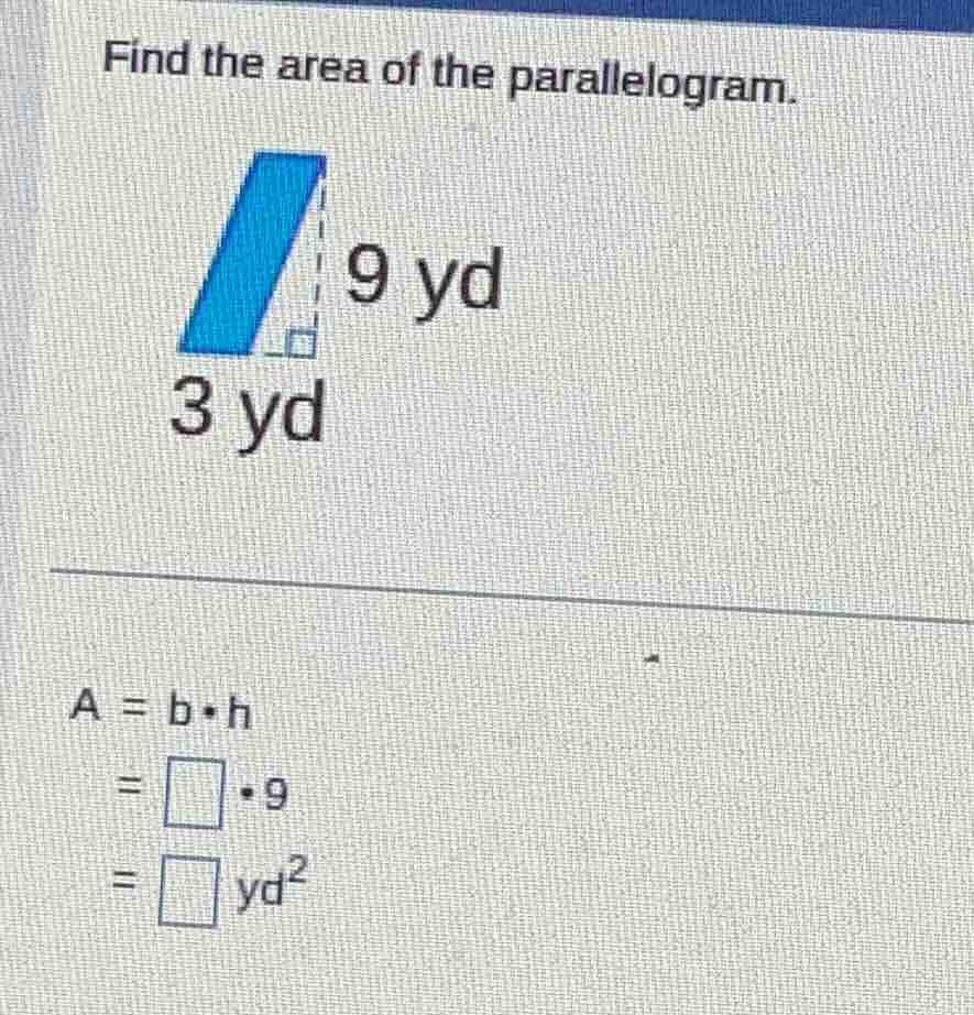find the area of the parallelogram. 3 yd 9 yd a = b·h = □·9 = □ yd²