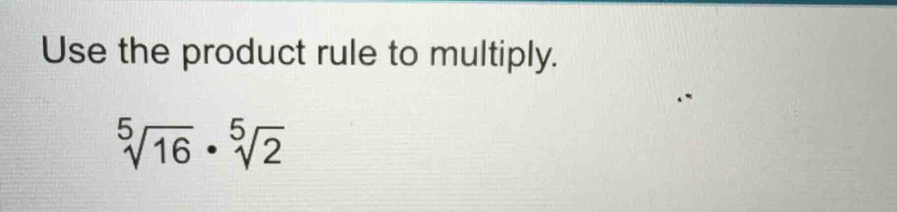 use the product rule to multiply. \\(\\sqrt5{16} \\cdot \\sqrt5{2}\\)