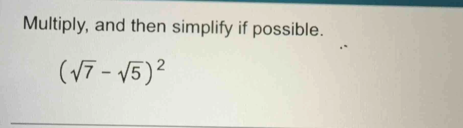 multiply, and then simplify if possible. $(sqrt{7} - sqrt{5})^2$