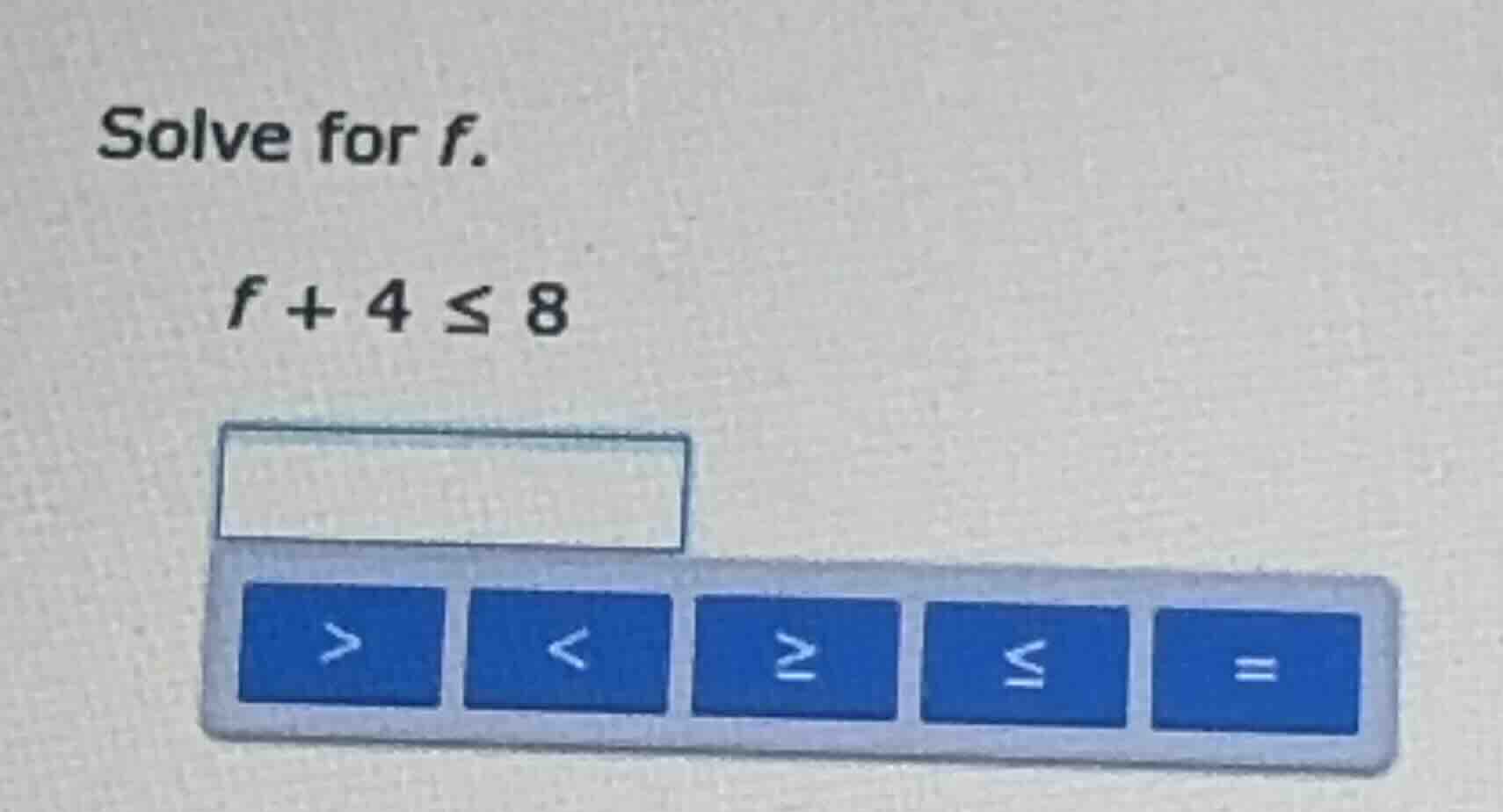 solve for f. $f + 4 \\leq 8$