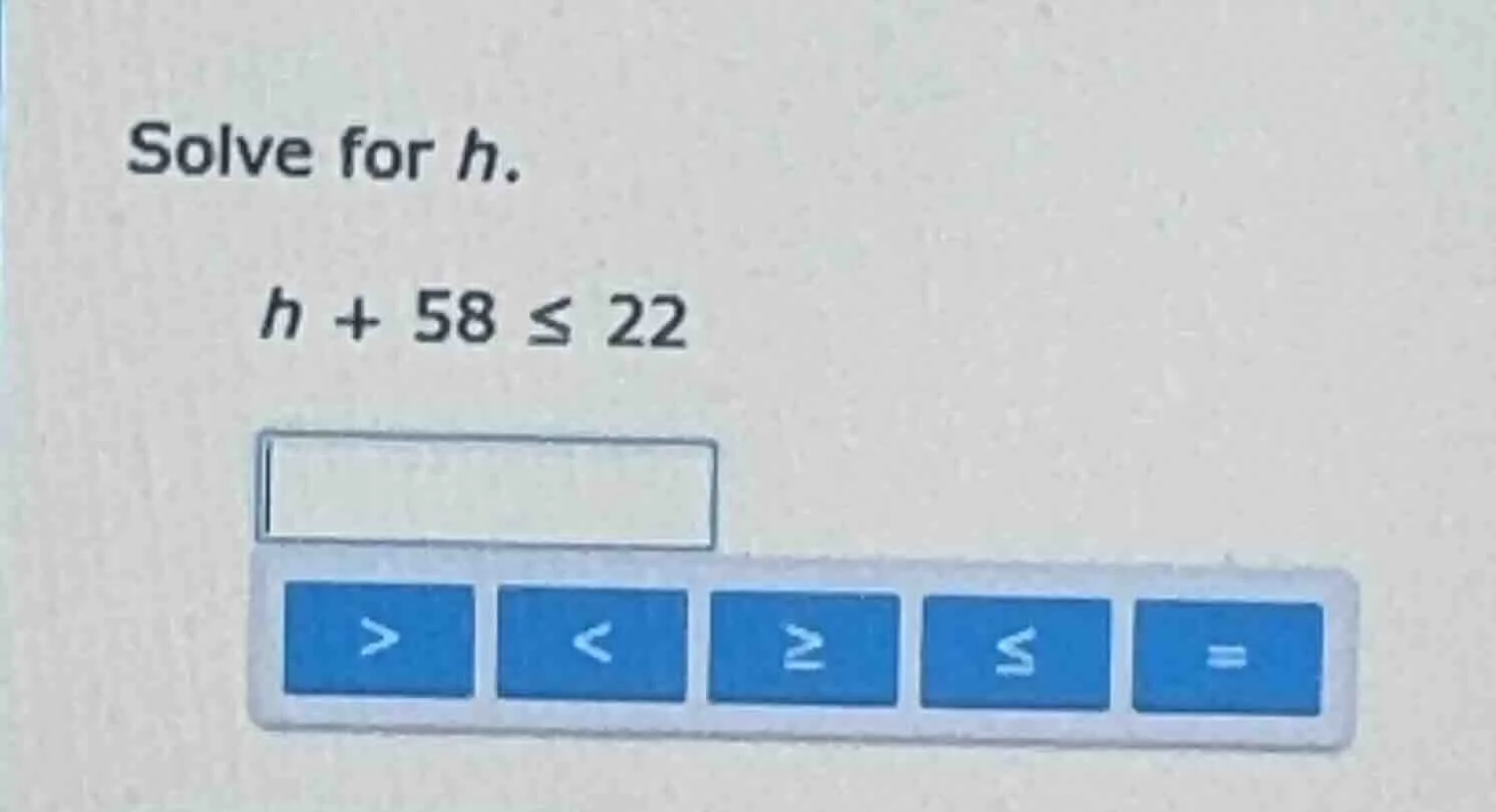 solve for h. $h + 58 \\leq 22$