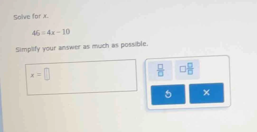 solve for x. 46 = 4x - 10 simplify your answer as much as possible. x =