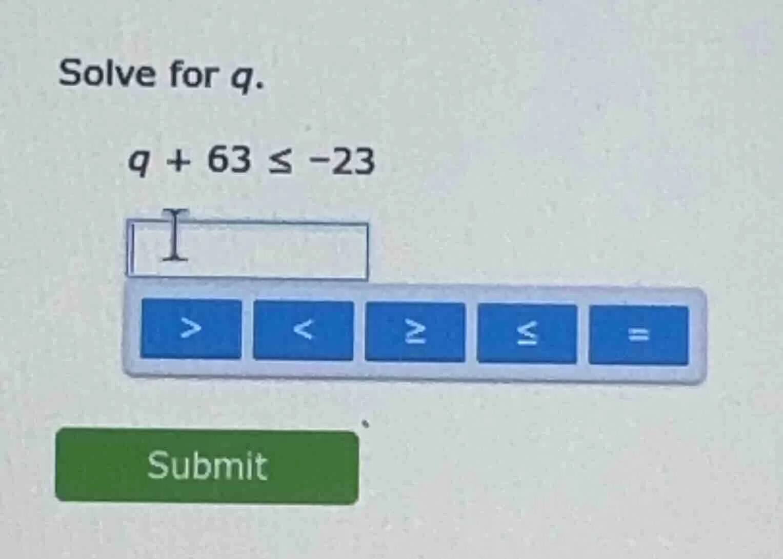 solve for q. q + 63 ≤ -23