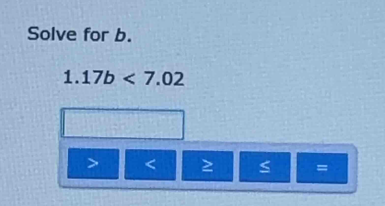 solve for b. 1.17b < 7.02