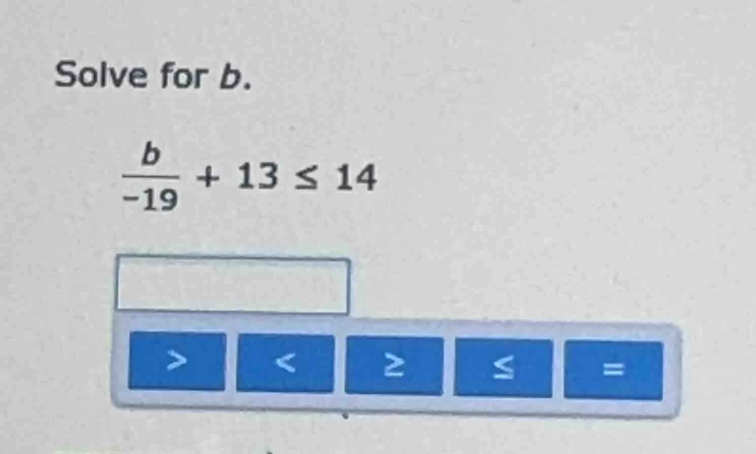 solve for b. \\(\\frac{b}{-19} + 13 \\leq 14\\)