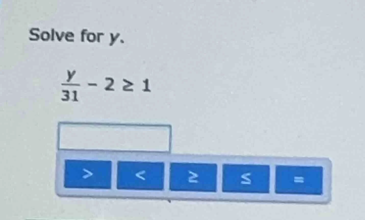 solve for y. \\(\\frac{y}{31} - 2 \\geq 1\\)