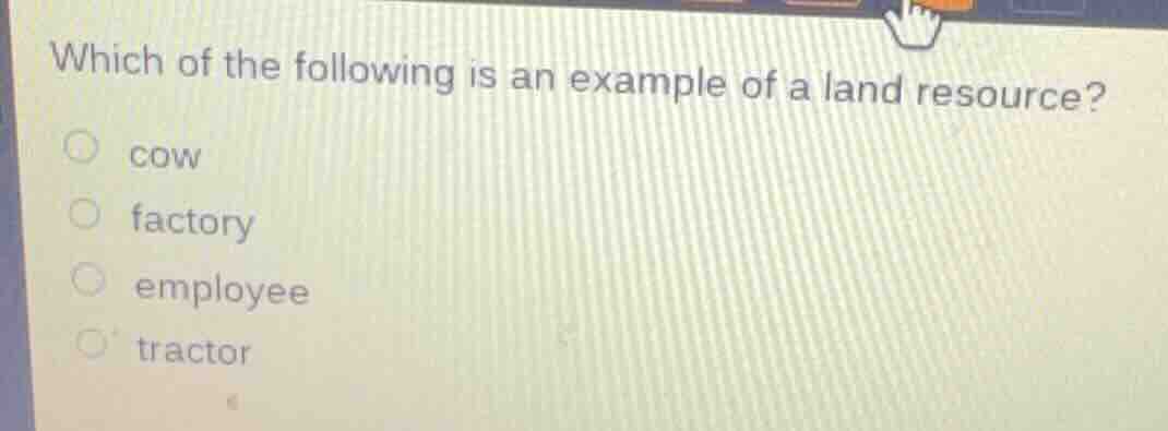 which of the following is an example of a land resource? ○ cow ○ factor…