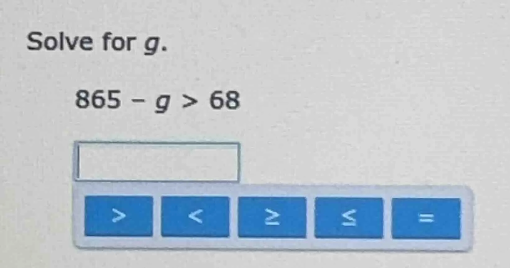 solve for g. 865 - g > 68