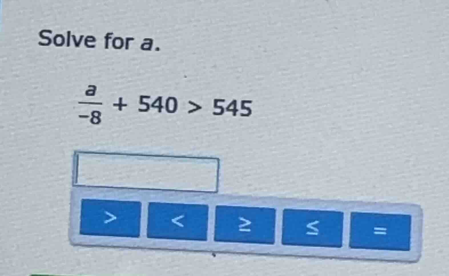 solve for a. \\(\\frac{a}{-8} + 540 > 545\\)