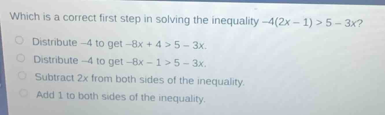which is a correct first step in solving the inequality -4(2x - 1) > 5 …