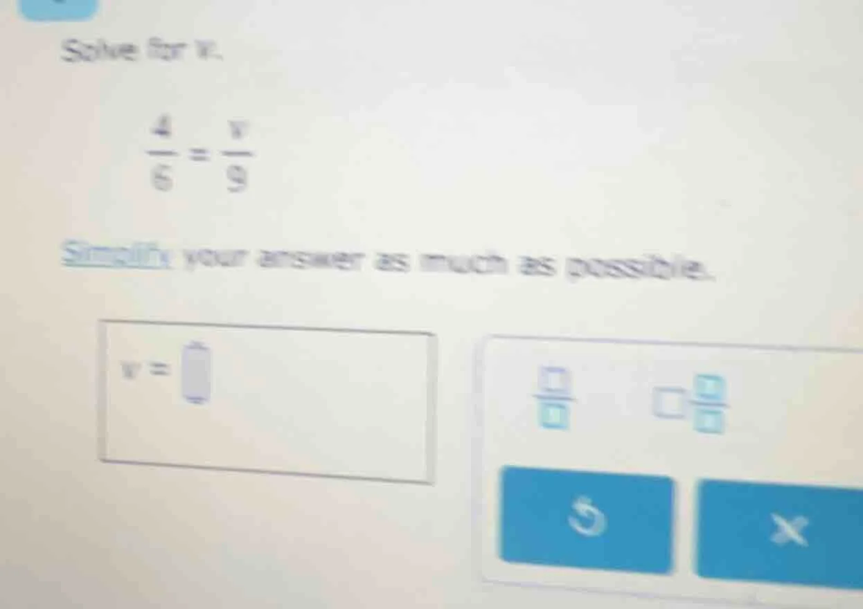 solve for v. \\(\\frac{4}{6} = \\frac{v}{9}\\) simplify your answer as …