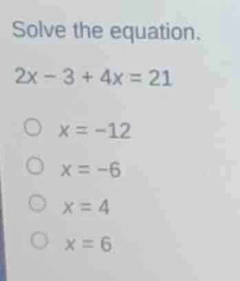 solve the equation. 2x - 3 + 4x = 21 \\bigcirc\\ x = -12 \\bigcirc\\ x …