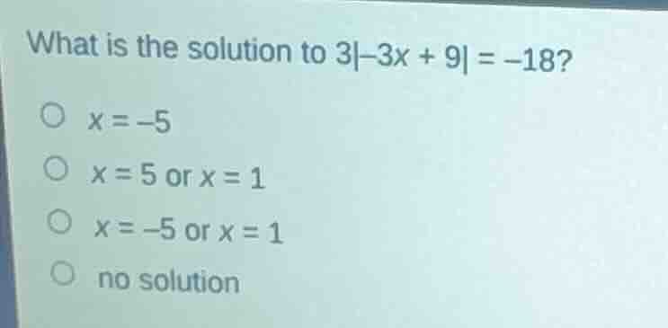 what is the solution to 3|−3x + 9| = −18? ○ x = −5 ○ x = 5 or x = 1 ○ x…