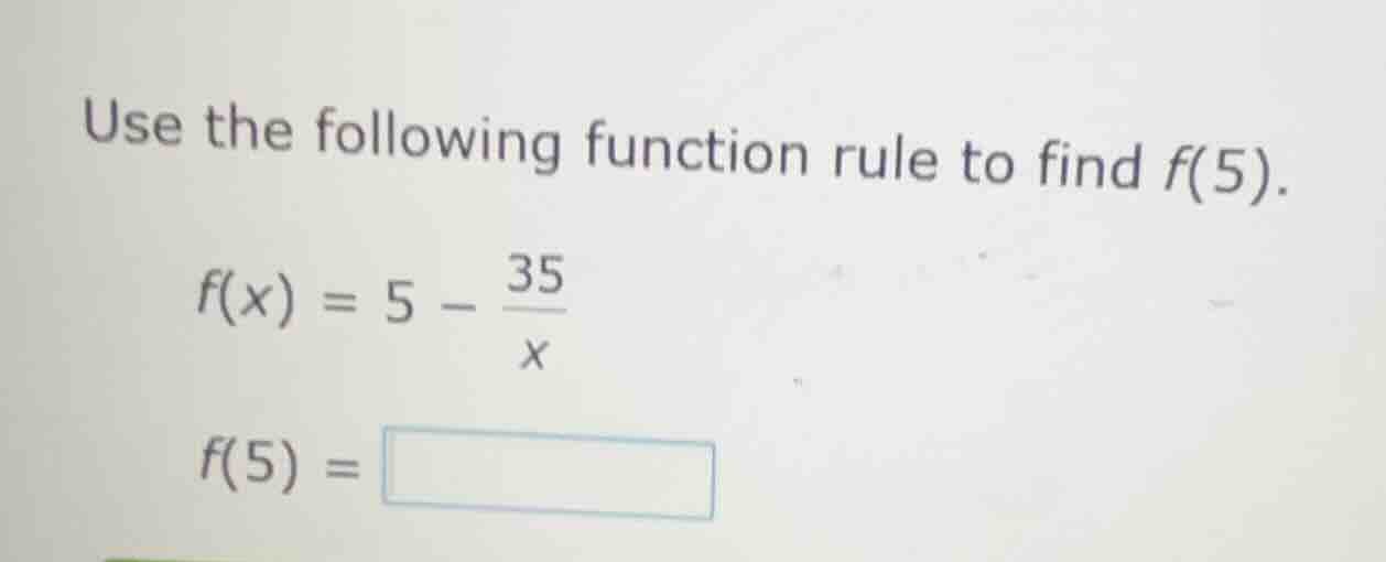 use the following function rule to find f(5). $f(x) = 5 - \\frac{35}{x}…