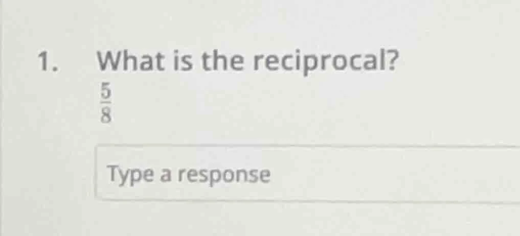 1. what is the reciprocal? \\(\\frac{5}{8}\\) type a response