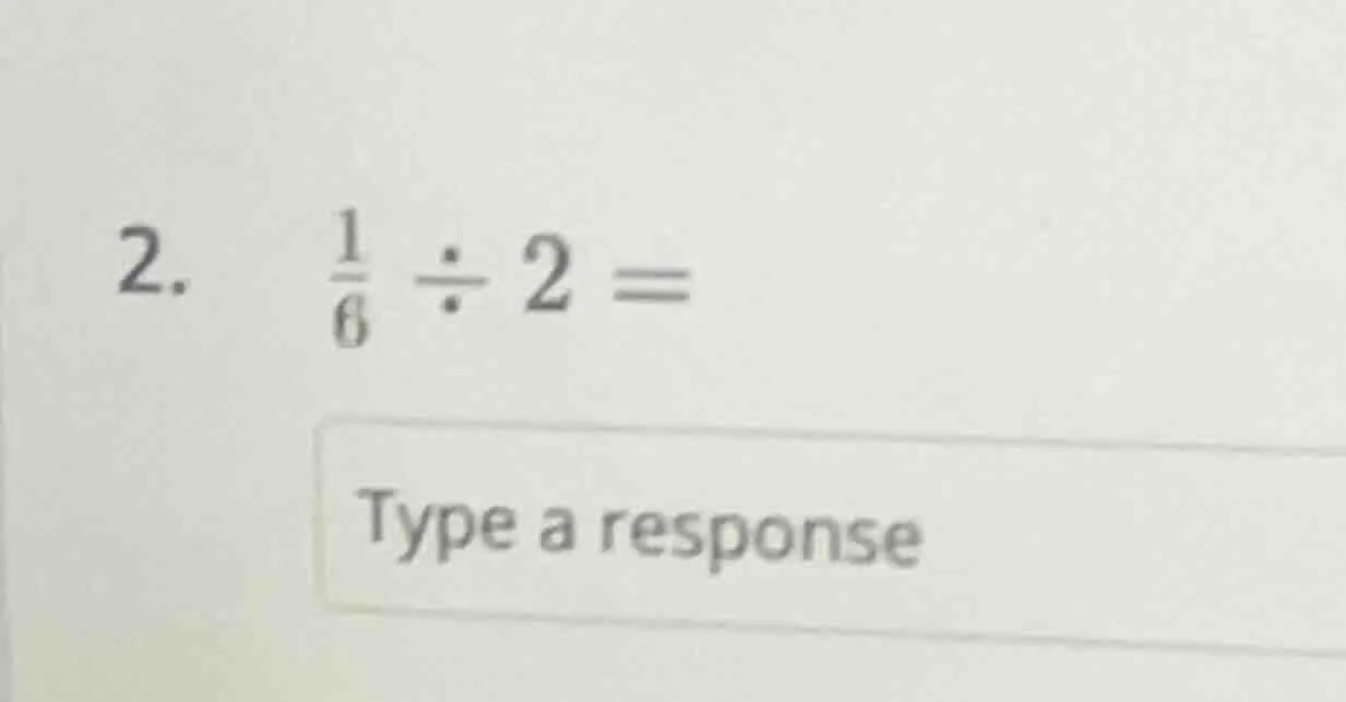 2. \\(\\frac{1}{6} \\div 2 =\\) type a response