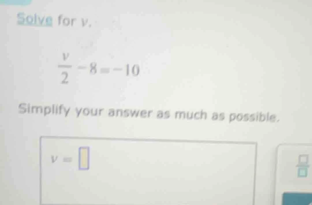 solve for v. \\(\\frac{v}{2} - 8 = -10\\) simplify your answer as much …