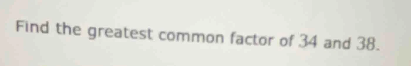 find the greatest common factor of 34 and 38.