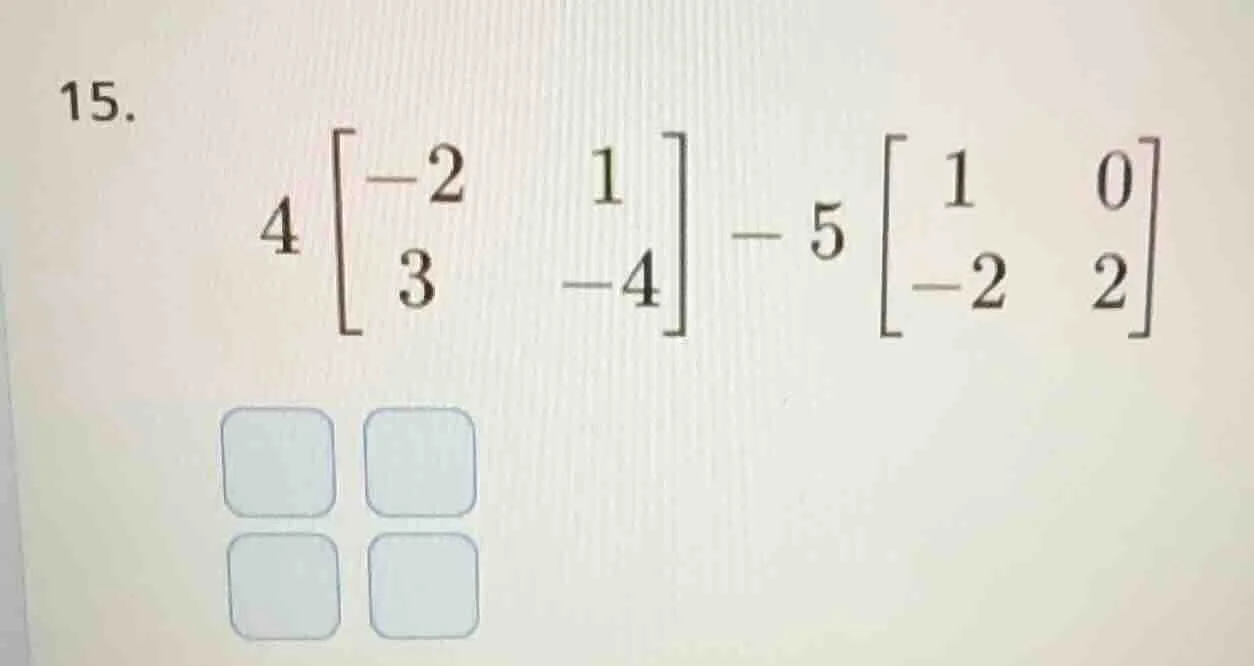 15. $4\\begin{bmatrix}-2 & 1 \\\\ 3 & -4\\end{bmatrix} - 5\\begin{bmatr…