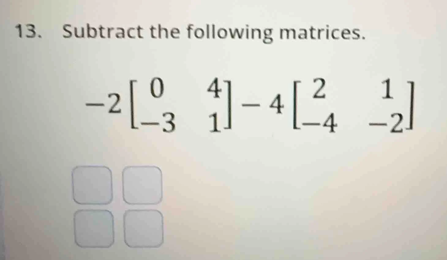 13. subtract the following matrices. $-2\\begin{bmatrix}0 & 4\\\\ -3 & …