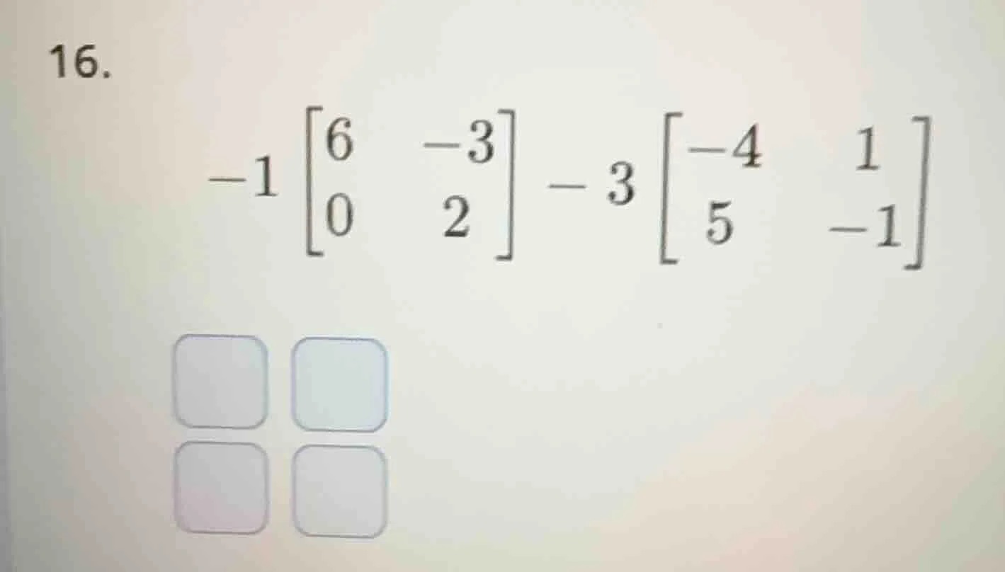 16. $-1 \begin{bmatrix} 6 & -3 \\ 0 & 2 end{bmatrix} - 3 \begin{bmatrix…