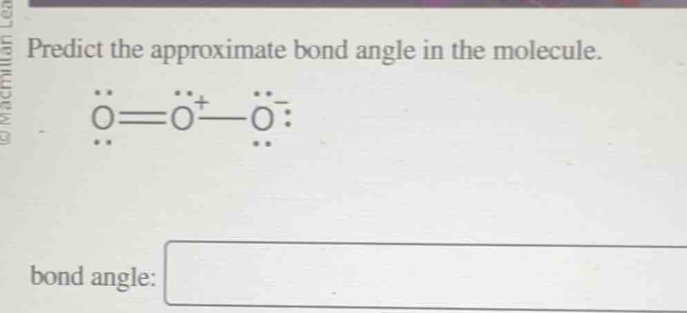 predict the approximate bond angle in the molecule. o(=o^+)-o^- (with l…