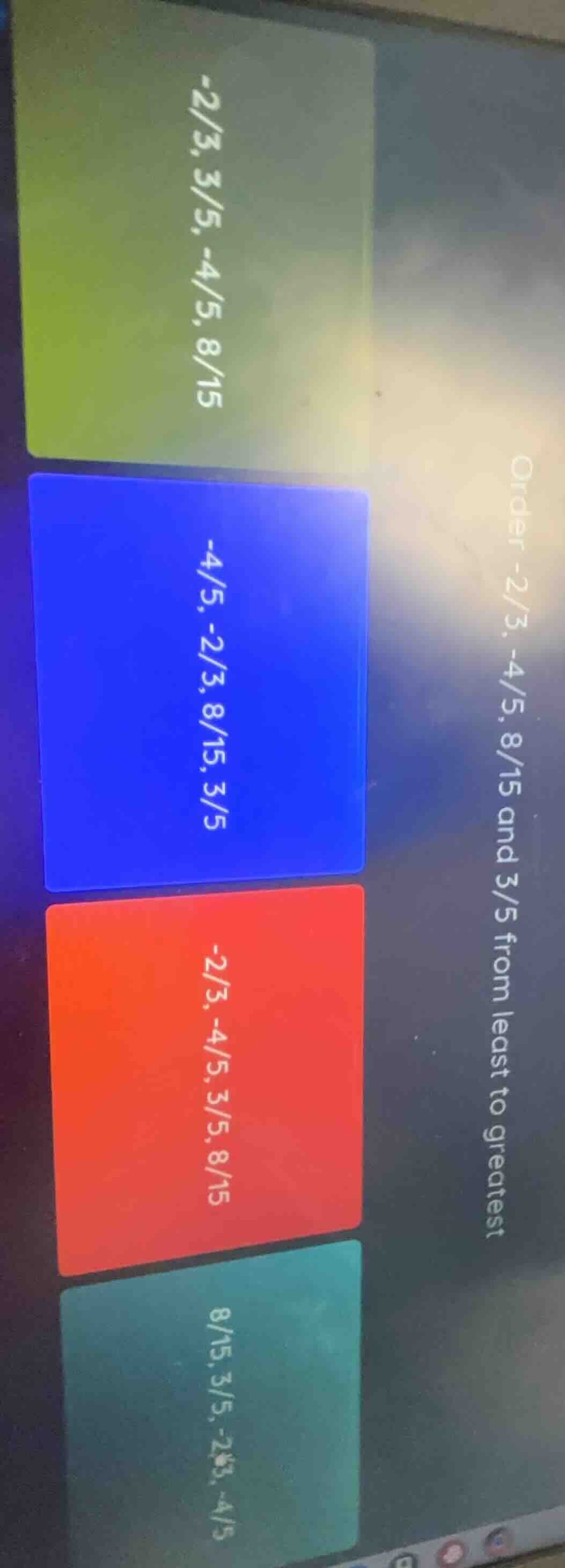 order -2/3, -4/5, 8/15 and 3/5 from least to greatest -2/3, 3/5, -4/5, …