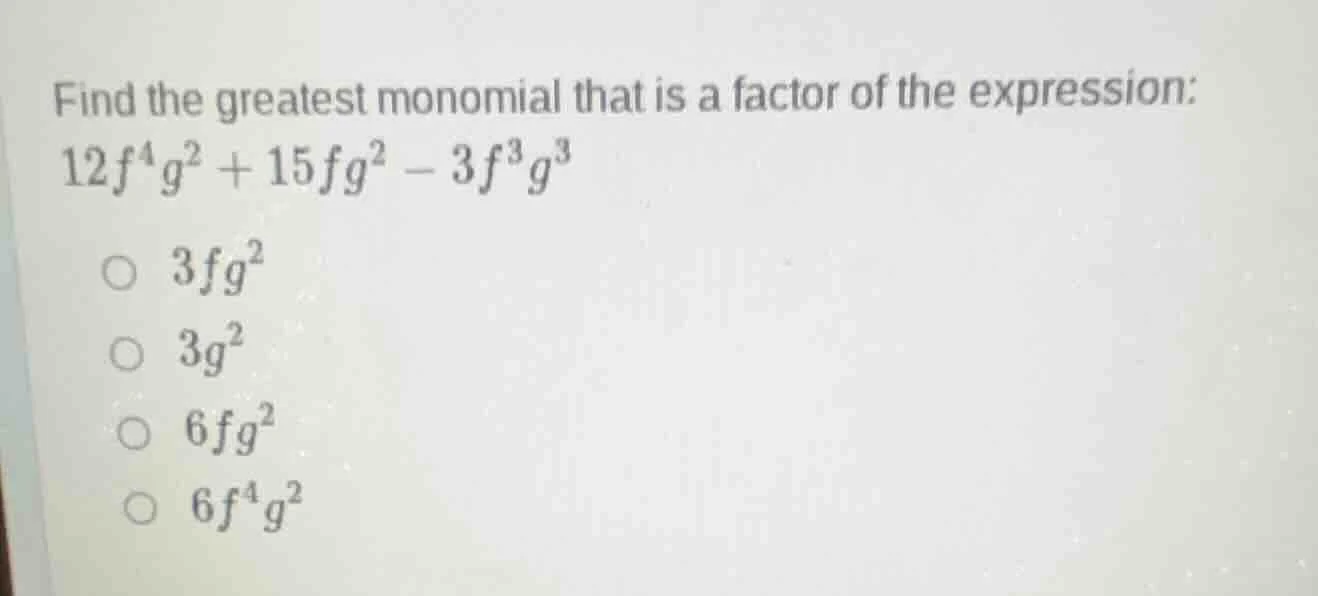 find the greatest monomial that is a factor of the expression: $12f^4g^…