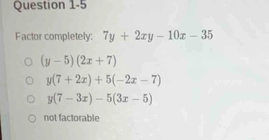question 1-5 factor completely: 7y + 2xy - 10x - 35 ○ (y - 5)(2x + 7) ○…
