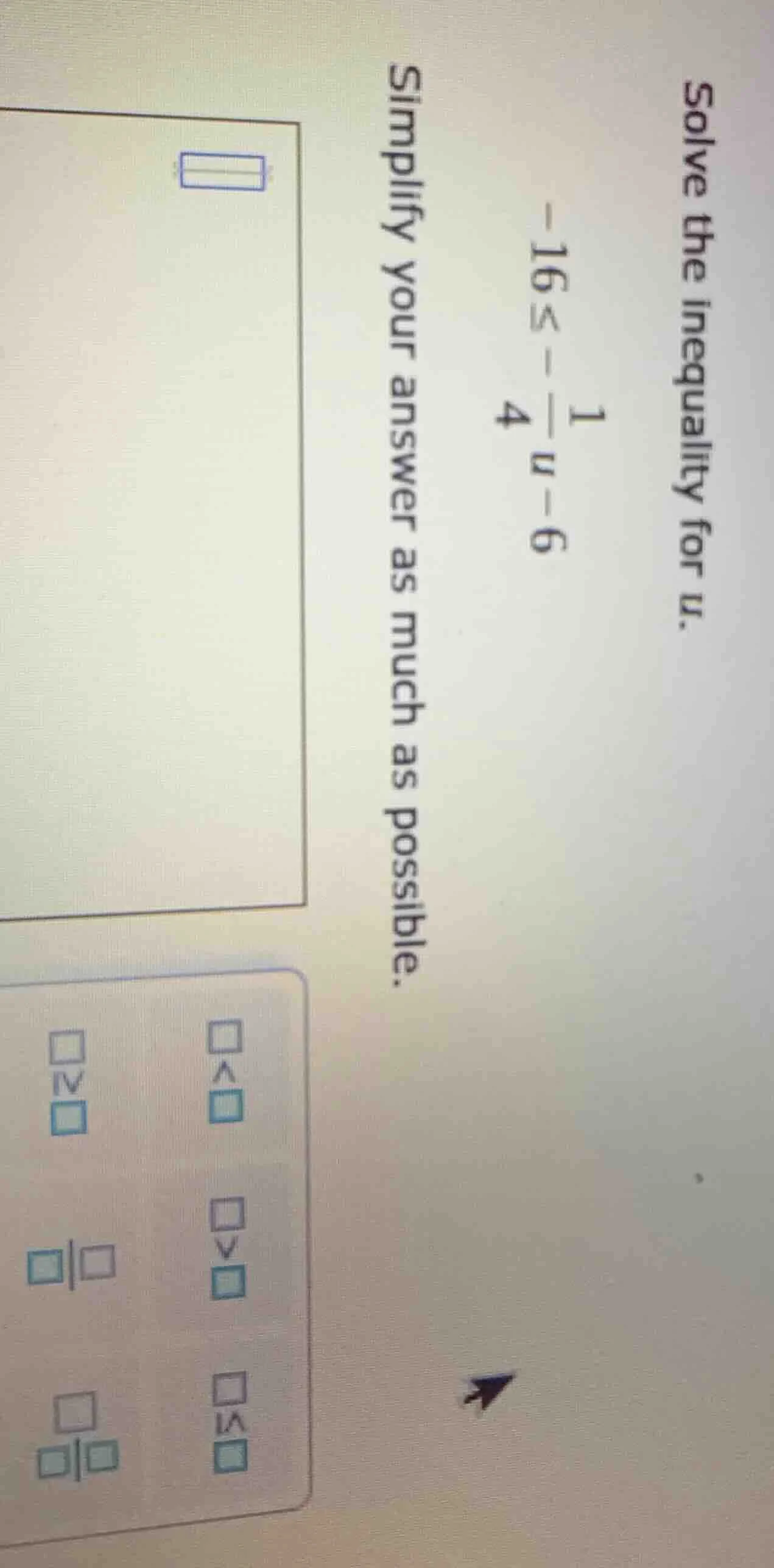 solve the inequality for u. -16 ≤ -\\frac{1}{4}u - 6 simplify your answ…
