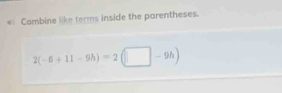 combine like terms inside the parentheses. 2(-6 + 11 - 9h) = 2(\\square…