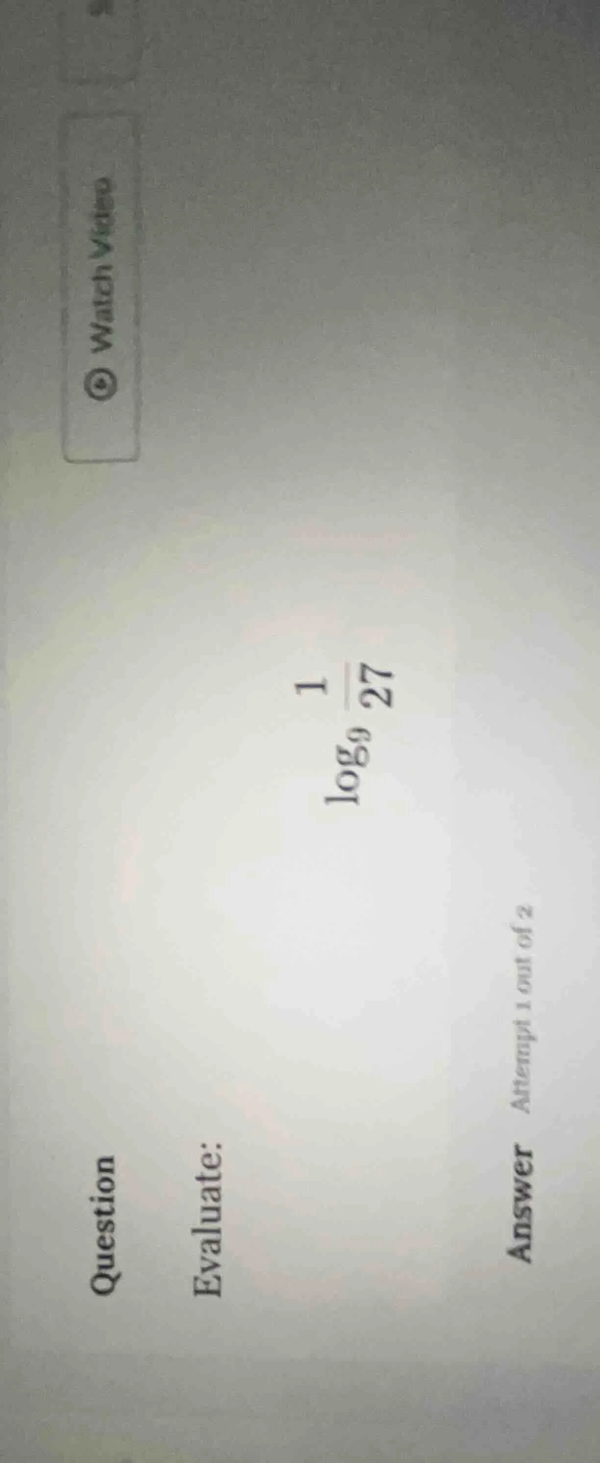 question evaluate: \\log_{9} \\frac{1}{27} answer attempt 1 out of 2