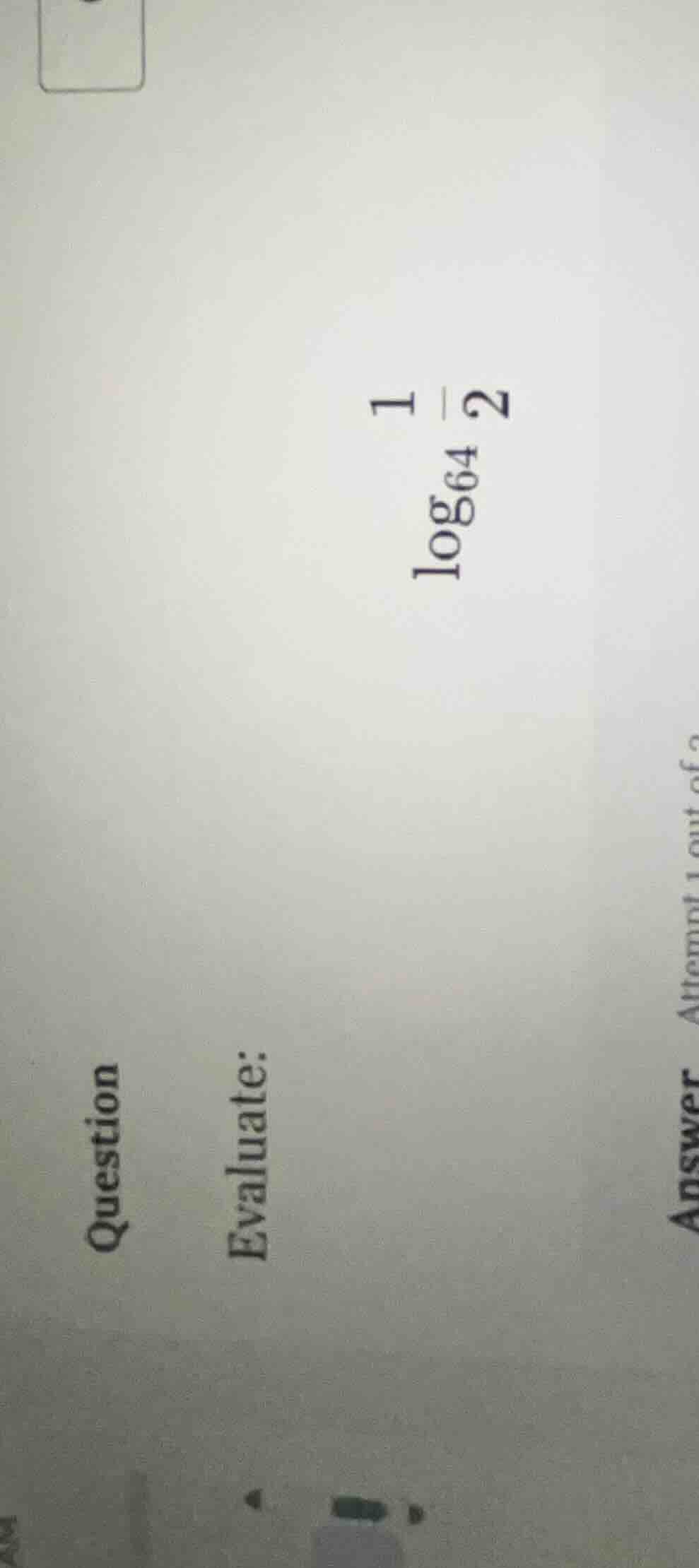 question evaluate: $log_{64} \frac{1}{2}$ answer attempt 1 out of c