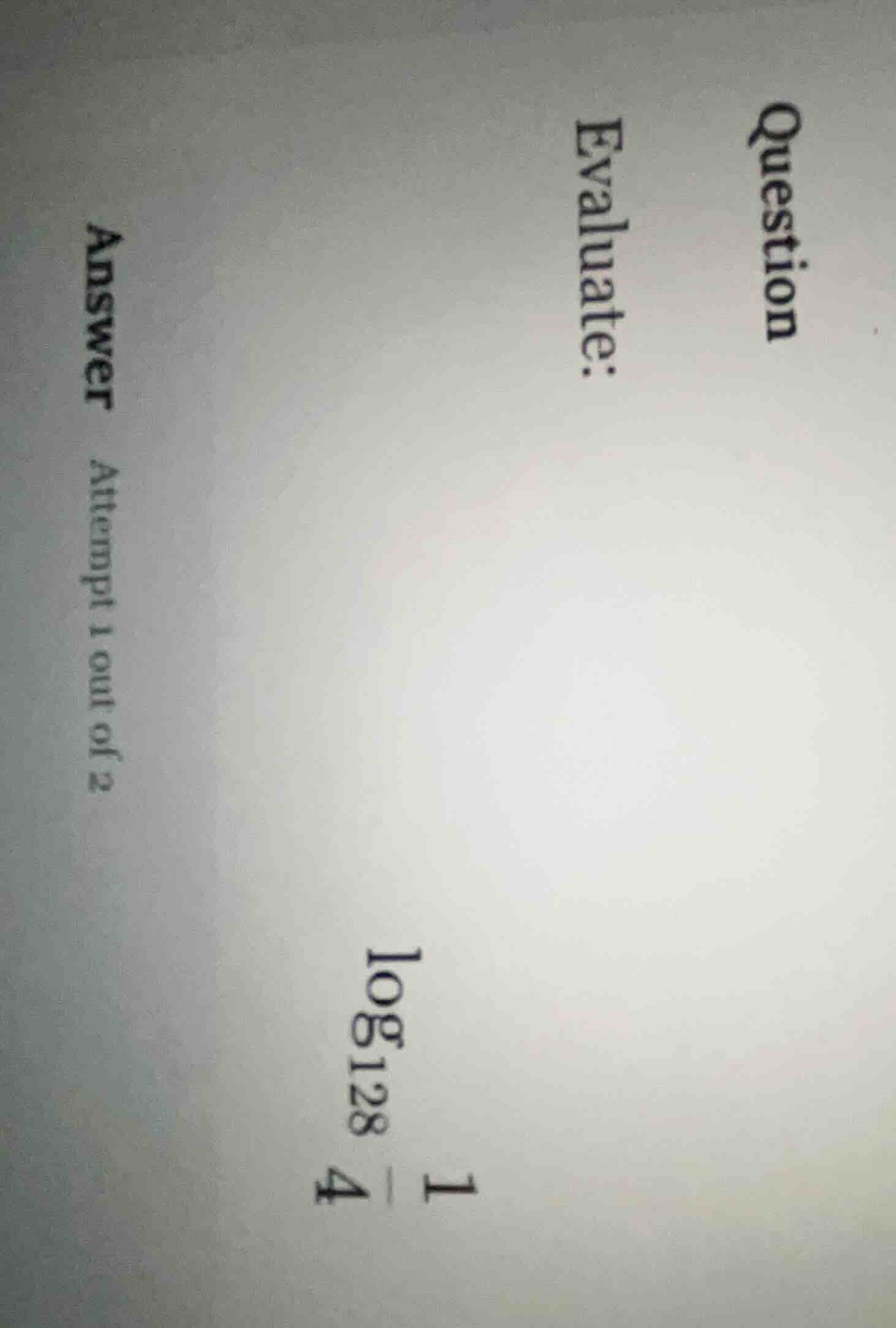 question evaluate: \\log_{128} \\frac{1}{4} answer attempt 1 out of 2