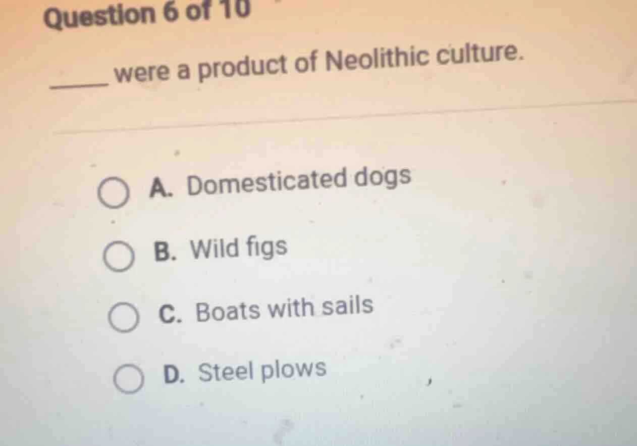 question 6 of 10 ______ were a product of neolithic culture. a. domesti…