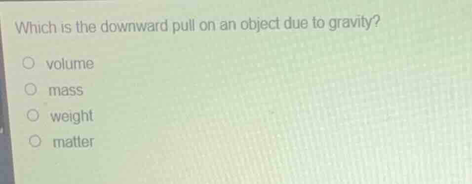 which is the downward pull on an object due to gravity? ○ volume ○ mass…