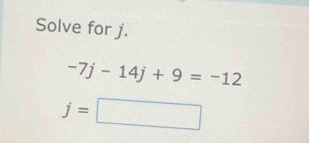 solve for j. -7j - 14j + 9 = -12 j = \\boxed{}